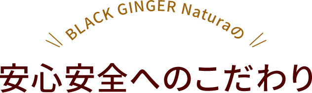 BLACK GINGER Naturaの安心安全へのこだわり