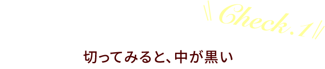 Check.1 切ってみると、中が黒い