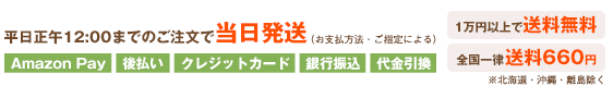 平日正午12:00までのご注文で当日発送（お支払方法・ご指定による）１万円以上で送料無料　全国一律送料660円（北海道・沖縄・離島除く）