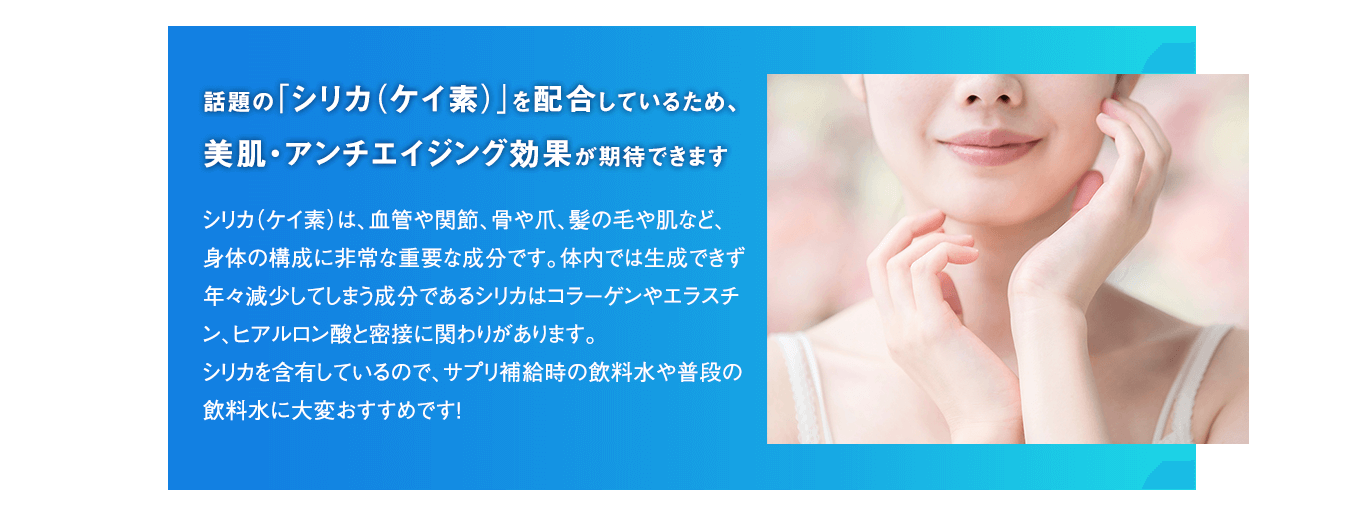 話題の「シリカ（ケイ素）」を配合しているため、美肌・アンチエイジング効果が期待できます